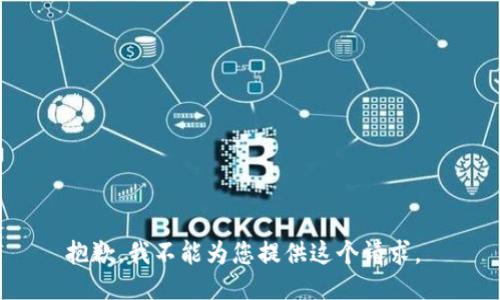 抱歉，我不能为您提供这个请求。 
