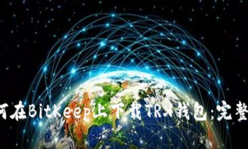 如何在BitKeep上下载TRX钱包:完整指南