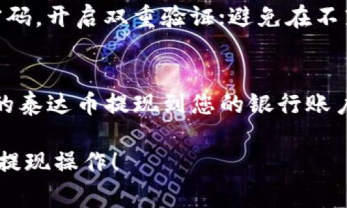 要将钱包里的泰达币（Tether，USDT）提现，通常可以按照以下几个步骤操作。请注意，不同的钱包和交易所可能会有所不同，但基本流程大同小异。以下是具体步骤和注意事项：

1. 选择合适的平台
首先，您需要选择一个可靠的加密货币交易所或平台来进行提现。常见的交易所包括币安（Binance）、火币（Huobi）、OKEx等。在选择平台时，请确认交易所支持USDT的提现，并仔细阅读其服务条款和费用说明。

2. 注册并验证账户
如果您还没有交易所的账户，需要在平台上进行注册。注册通常需要提供您的电子邮件地址和设置密码。为了确保账户的安全性，很多平台还要求进行身份验证（KYC），请按要求上传身份证件和其他必要信息。

3. 将泰达币转入交易所
在交易所注册并验证账户后，您需要将钱包里的泰达币转移到交易所。您可以在交易所的“ 钱包”或“资产管理”页面找到USDT的充值地址。请将该地址复制，并在您的个人钱包中发起转账。请注意，确保在发送之前仔细核对地址，以避免资产丢失。

4. 确认到账
转账完成后，您可以在交易所的资产页面查看USDT是否到账。通常情况下，到账时间为几分钟到几小时不等，具体取决于网络的繁忙程度和交易所的处理速度。请耐心等待，并及时检查账户。

5. 提现申请
一旦您的USDT成功到账，您可以开始进行提现。在交易所的资产页面，找到USDT，点击“提现”或者“提取”按钮。接下来，输入您希望提现的金额和提现地址。提现地址需要是您自己的银行账户或支持USDT的其他钱包地址，务必核对无误。

6. 确认提现信息
在提交提现请求之前，请再次确认您的提现金额、地址以及相关的手续费。如果一切无误，请提交请求。此时，有些交易所可能会发送确认邮件或手机验证码以确保提现的安全性。

7. 等待提现处理
提交提现请求后，您需要等待平台处理。处理时间可能因交易所而异，一般为几小时到几天不等。您可以在交易所的网站或应用中跟踪您的提现状态。

8. 完成提现
一旦提现请求获得批准，资金将会转入您指定的账户。请检查您的银行账户或其他钱包，确认资金是否到账。如果未在规定时间内收到，请联系交易所的客服进行查询。

9. 注意事项
在整个提现过程中，请务必注意以下事项：使用安全的网络连接，不要在公共Wi-Fi环境中进行交易；定期更新您的账户密码，开启双重验证；避免在不熟悉的交易所进行操作，确保平台的安全和信誉。

总结
提现泰达币并不是一项复杂的操作，但需要耐心和细心。通过选择合适的平台，正确操作每一步，您就能够顺利将钱包里的泰达币提现到您的银行账户或其他数字钱包中。时刻保持警觉，保障自己的资产安全，才能更好地在这波潮起潮落的加密货币浪潮中立于不败之地。

这是一份较为简要的提现指南，具体细节可根据使用的平台和个人需求有所调整。希望能够帮助到您顺利完成泰达币的提现操作！